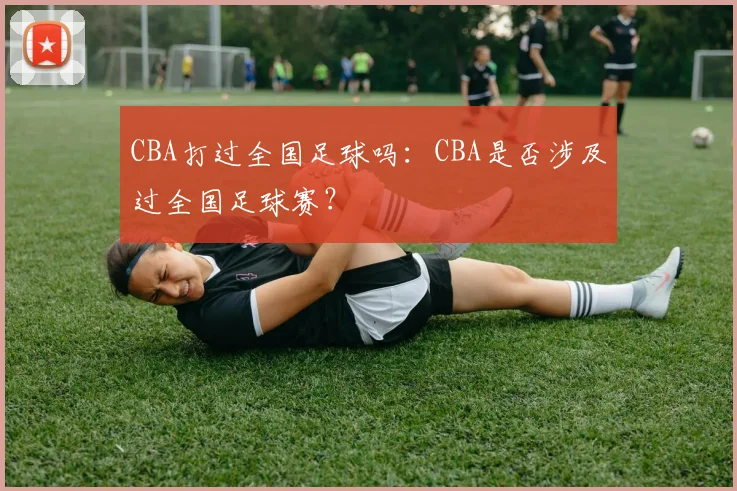 CBA打过全国足球吗：CBA是否涉及过全国足球赛？