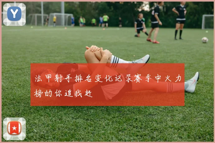 法甲射手排名变化记录赛季中火力榜的你追我赶