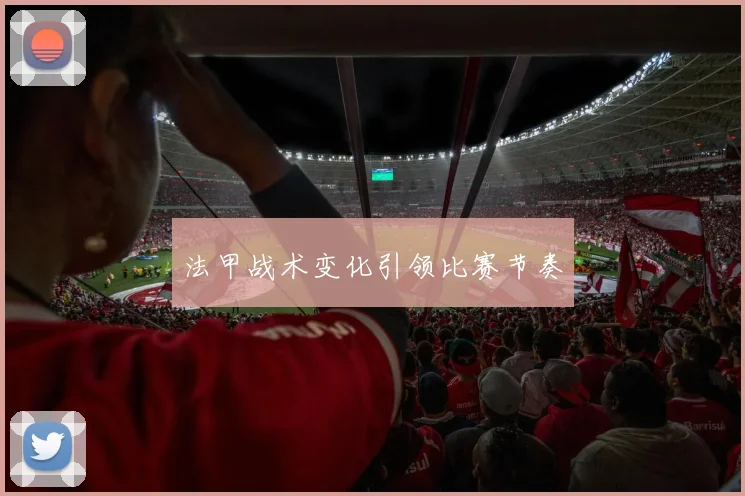 法甲战术变化引领比赛节奏