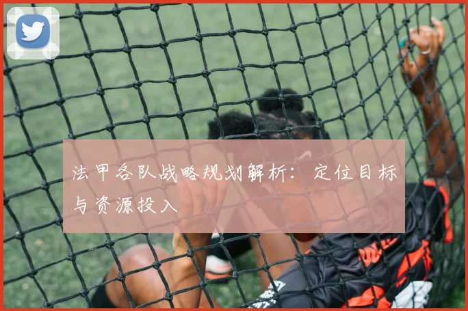 法甲各队战略规划解析：定位目标与资源投入