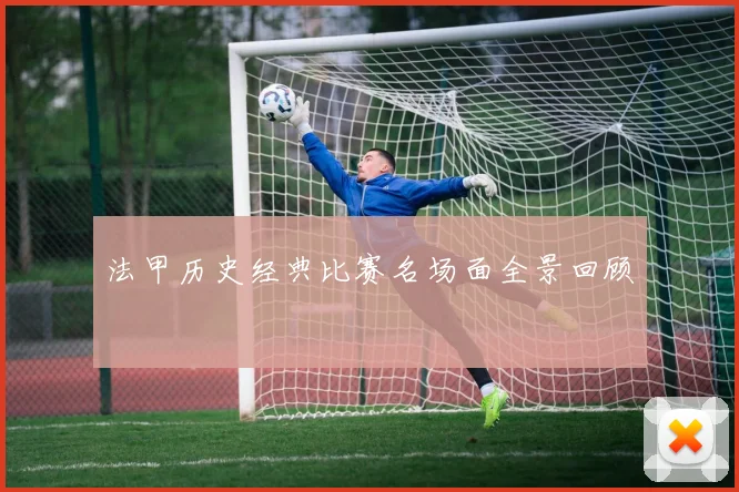 法甲历史经典比赛名场面全景回顾