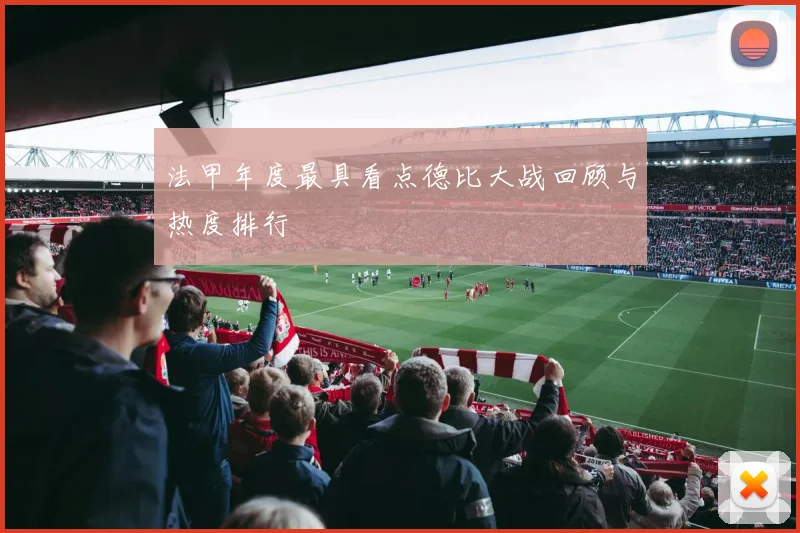 法甲年度最具看点德比大战回顾与热度排行