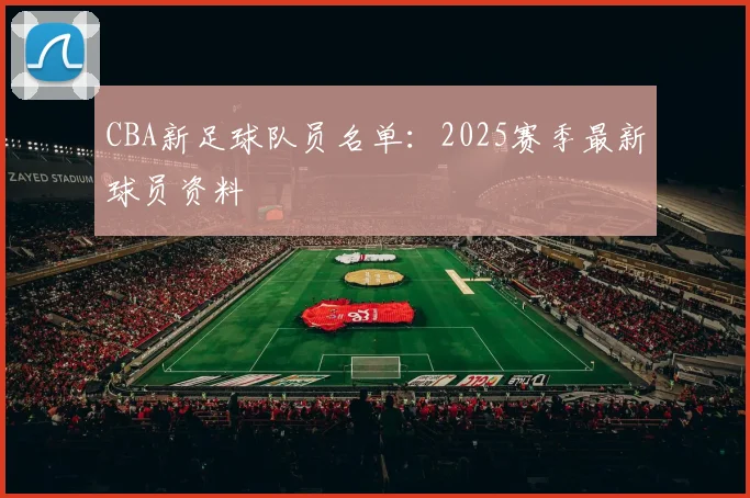 CBA新足球队员名单：2025赛季最新球员资料