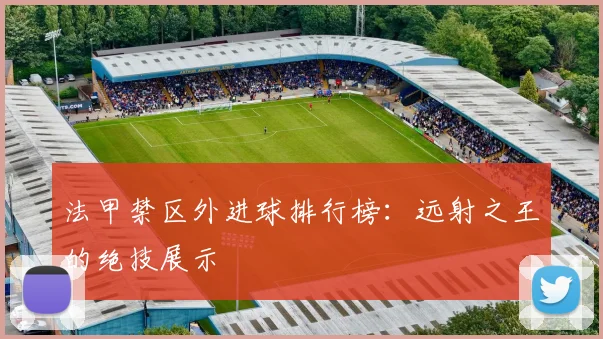 法甲禁区外进球排行榜：远射之王的绝技展示
