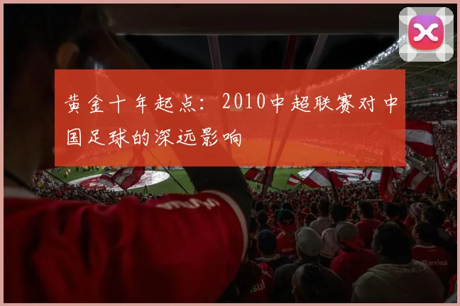 黄金十年起点：2010中超联赛对中国足球的深远影响