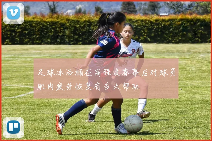 足球冰浴桶在高强度赛事后对球员肌肉疲劳恢复有多大帮助