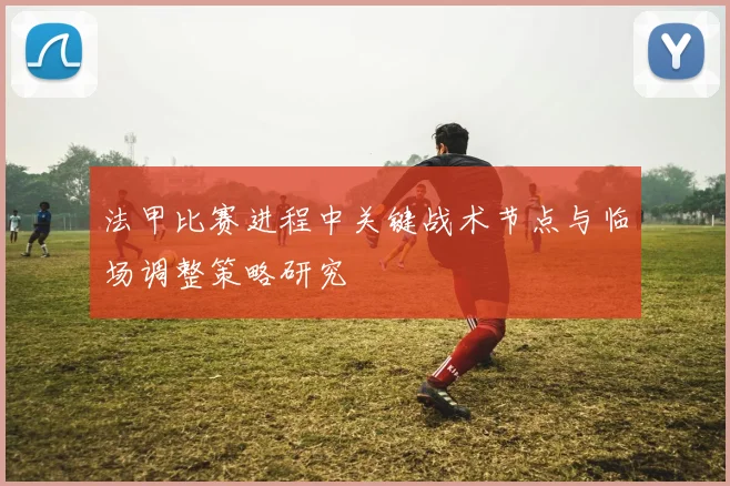 法甲比赛进程中关键战术节点与临场调整策略研究